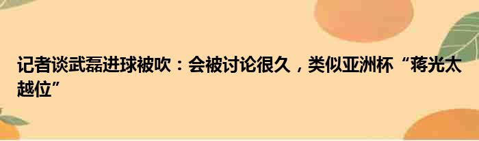 记者谈武磊进球被吹：会被讨论很久，类似亚洲杯“蒋光太越位”