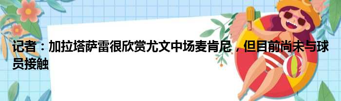 记者：加拉塔萨雷很欣赏尤文中场麦肯尼，但目前尚未与球员接触