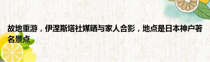 故地重游，伊涅斯塔社媒晒与家人合影，地点是日本神户著名景点