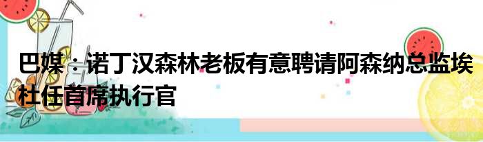 巴媒：诺丁汉森林老板有意聘请阿森纳总监埃杜任首席执行官