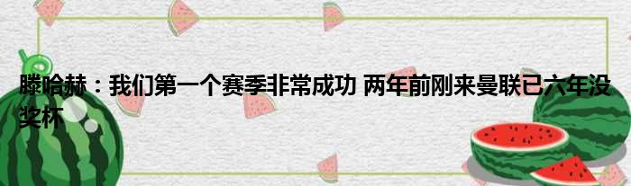 滕哈赫：我们第一个赛季非常成功 两年前刚来曼联已六年没奖杯