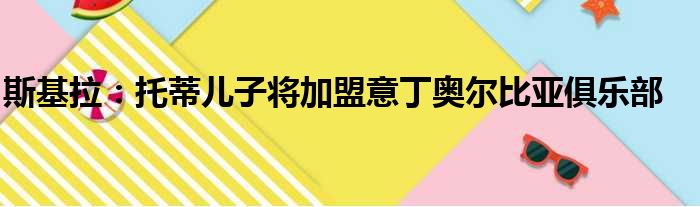 斯基拉：托蒂儿子将加盟意丁奥尔比亚俱乐部