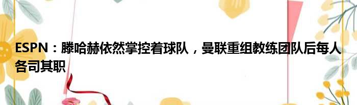 ESPN：滕哈赫依然掌控着球队，曼联重组教练团队后每人各司其职