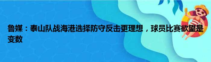 鲁媒：泰山队战海港选择防守反击更理想，球员比赛欲望是变数