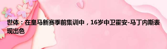 世体：在皇马新赛季前集训中，16岁中卫霍安-马丁内斯表现出色