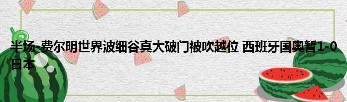 半场-费尔明世界波细谷真大破门被吹越位 西班牙国奥暂1-0日本