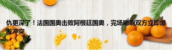 仇更深了！法国国奥击败阿根廷国奥，完场哨响双方立即爆发冲突