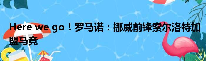 Here we go！罗马诺：挪威前锋索尔洛特加盟马竞