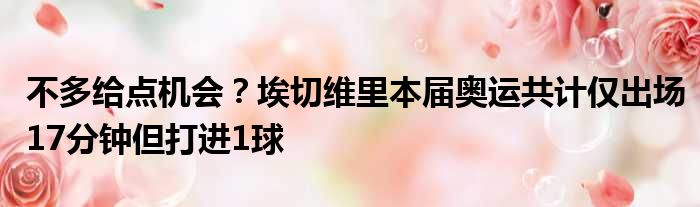 不多给点机会？埃切维里本届奥运共计仅出场17分钟但打进1球