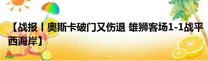 【战报丨奥斯卡破门又伤退 雄狮客场1-1战平西海岸】