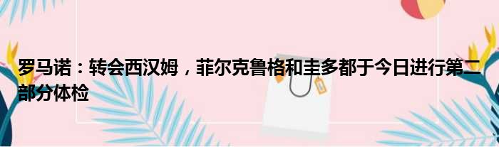 罗马诺：转会西汉姆，菲尔克鲁格和圭多都于今日进行第二部分体检