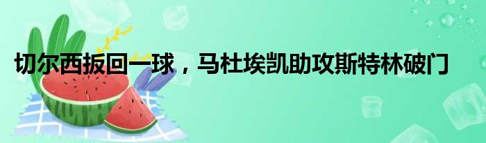 切尔西扳回一球，马杜埃凯助攻斯特林破门