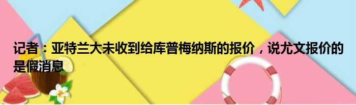 记者：亚特兰大未收到给库普梅纳斯的报价，说尤文报价的是假消息