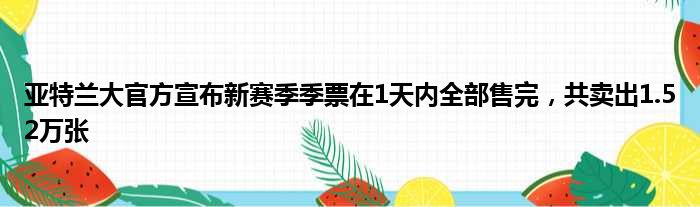 亚特兰大官方宣布新赛季季票在1天内全部售完，共卖出1.52万张