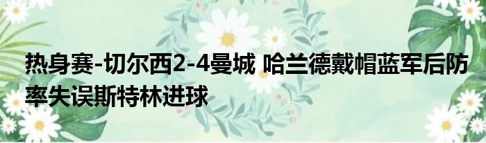 热身赛-切尔西2-4曼城 哈兰德戴帽蓝军后防率失误斯特林进球