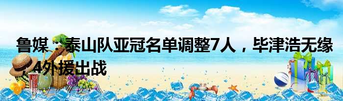 鲁媒：泰山队亚冠名单调整7人，毕津浩无缘，4外援出战