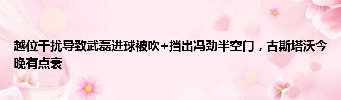 越位干扰导致武磊进球被吹+挡出冯劲半空门，古斯塔沃今晚有点衰