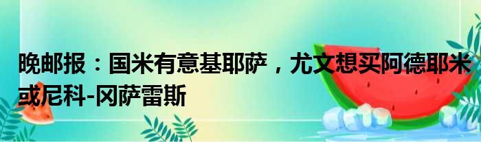 晚邮报：国米有意基耶萨，尤文想买阿德耶米或尼科-冈萨雷斯