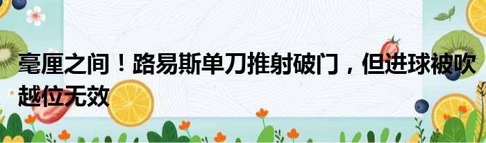 毫厘之间！路易斯单刀推射破门，但进球被吹越位无效