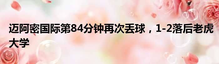 迈阿密国际第84分钟再次丢球，1-2落后老虎大学