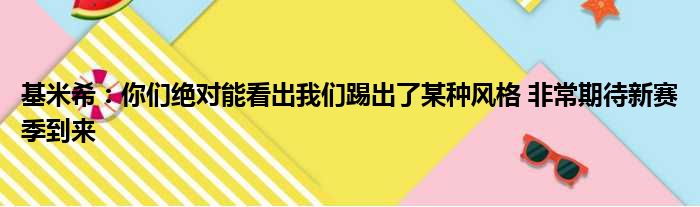 基米希：你们绝对能看出我们踢出了某种风格 非常期待新赛季到来