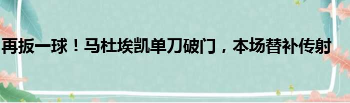 再扳一球！马杜埃凯单刀破门，本场替补传射