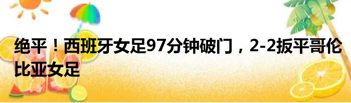 绝平！西班牙女足97分钟破门，2-2扳平哥伦比亚女足