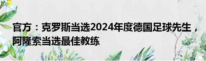 官方：克罗斯当选2024年度德国足球先生，阿隆索当选最佳教练