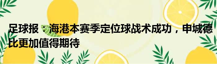 足球报：海港本赛季定位球战术成功，申城德比更加值得期待