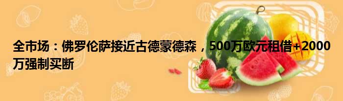 全市场：佛罗伦萨接近古德蒙德森，500万欧元租借+2000万强制买断