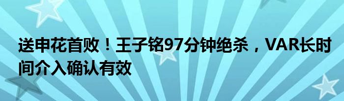 送申花首败！王子铭97分钟绝杀，VAR长时间介入确认有效