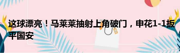 这球漂亮！马莱莱抽射上角破门，申花1-1扳平国安