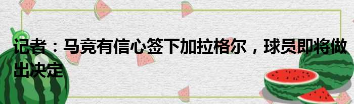 记者：马竞有信心签下加拉格尔，球员即将做出决定