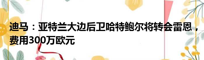 迪马：亚特兰大边后卫哈特鲍尔将转会雷恩，费用300万欧元