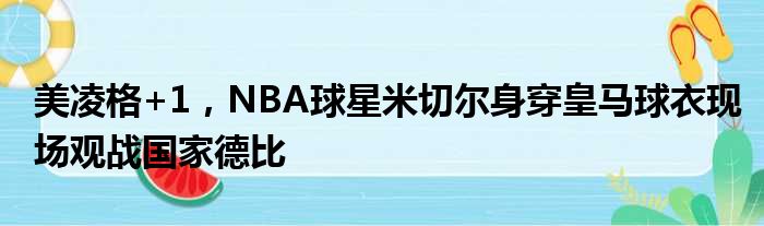 美凌格+1，NBA球星米切尔身穿皇马球衣现场观战国家德比