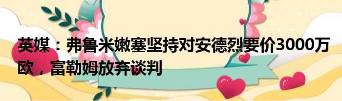 英媒：弗鲁米嫩塞坚持对安德烈要价3000万欧，富勒姆放弃谈判