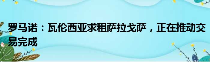 罗马诺：瓦伦西亚求租萨拉戈萨，正在推动交易完成