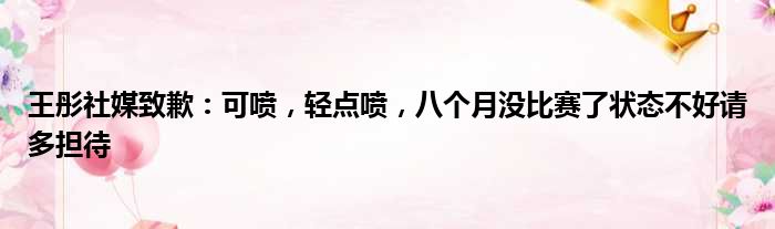 王彤社媒致歉：可喷，轻点喷，八个月没比赛了状态不好请多担待