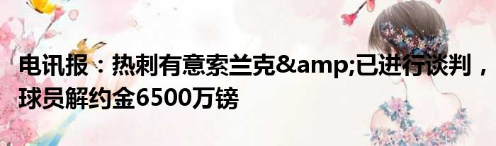 电讯报：热刺有意索兰克&已进行谈判，球员解约金6500万镑