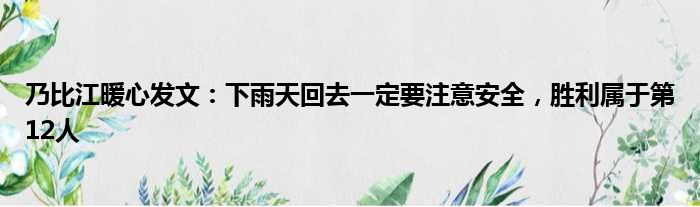 乃比江暖心发文：下雨天回去一定要注意安全，胜利属于第12人