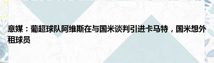 意媒：葡超球队阿维斯在与国米谈判引进卡马特，国米想外租球员