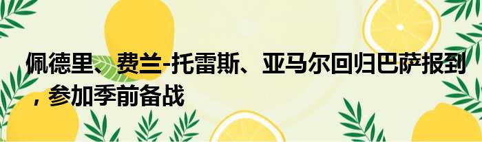 佩德里、费兰-托雷斯、亚马尔回归巴萨报到，参加季前备战