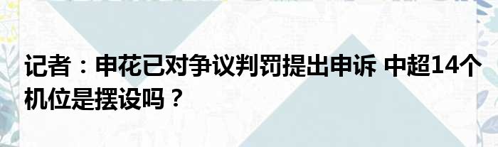 记者：申花已对争议判罚提出申诉 中超14个机位是摆设吗？