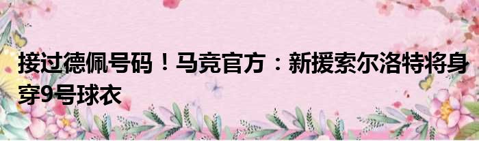 接过德佩号码！马竞官方：新援索尔洛特将身穿9号球衣