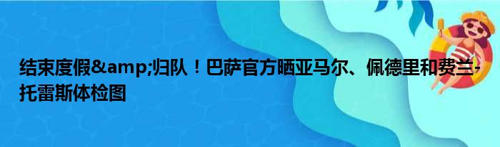 结束度假&归队！巴萨官方晒亚马尔、佩德里和费兰-托雷斯体检图