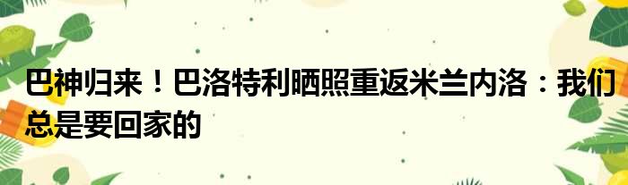 巴神归来！巴洛特利晒照重返米兰内洛：我们总是要回家的