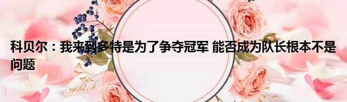 科贝尔：我来到多特是为了争夺冠军 能否成为队长根本不是问题