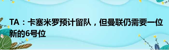 TA：卡塞米罗预计留队，但曼联仍需要一位新的6号位