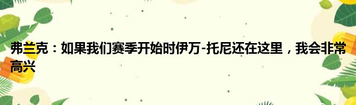 弗兰克：如果我们赛季开始时伊万-托尼还在这里，我会非常高兴