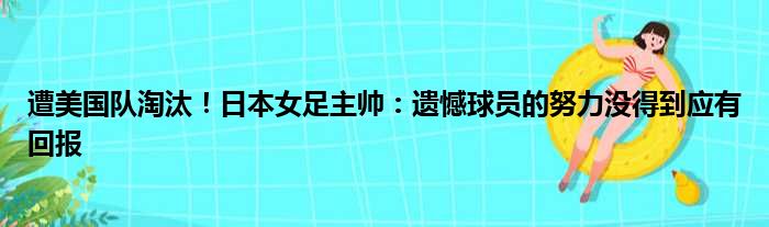 遭美国队淘汰！日本女足主帅：遗憾球员的努力没得到应有回报